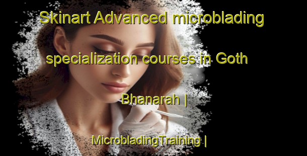 Skinart Advanced microblading specialization courses in Goth Bhanarah | MicrobladingTraining | MicrobladingClasses | SkinartTraining-Pakistan